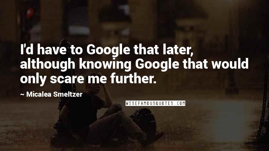 Micalea Smeltzer Quotes: I'd have to Google that later, although knowing Google that would only scare me further.