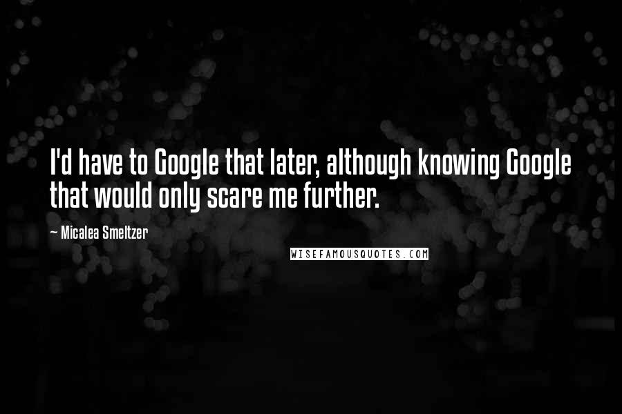 Micalea Smeltzer Quotes: I'd have to Google that later, although knowing Google that would only scare me further.