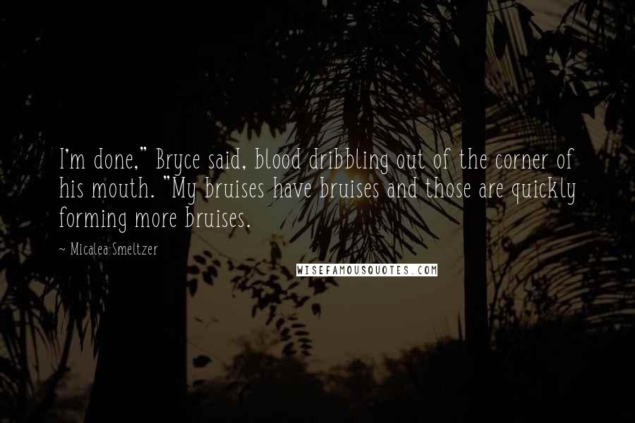 Micalea Smeltzer Quotes: I'm done," Bryce said, blood dribbling out of the corner of his mouth. "My bruises have bruises and those are quickly forming more bruises.