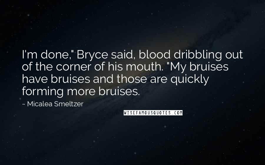 Micalea Smeltzer Quotes: I'm done," Bryce said, blood dribbling out of the corner of his mouth. "My bruises have bruises and those are quickly forming more bruises.