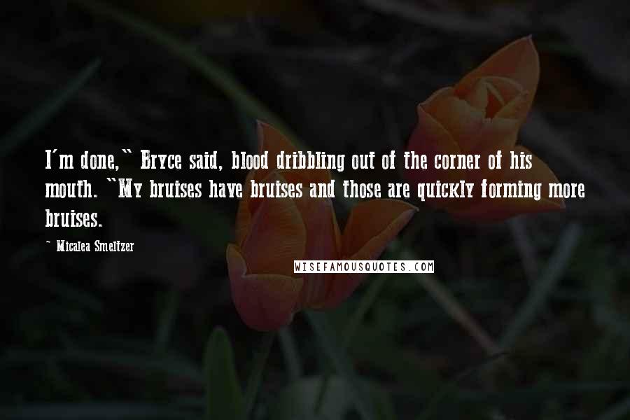 Micalea Smeltzer Quotes: I'm done," Bryce said, blood dribbling out of the corner of his mouth. "My bruises have bruises and those are quickly forming more bruises.