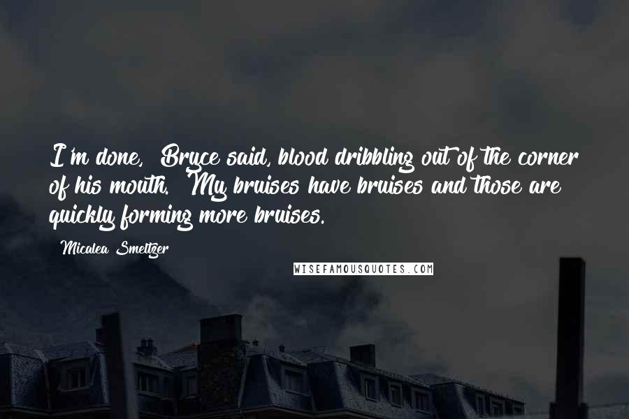 Micalea Smeltzer Quotes: I'm done," Bryce said, blood dribbling out of the corner of his mouth. "My bruises have bruises and those are quickly forming more bruises.