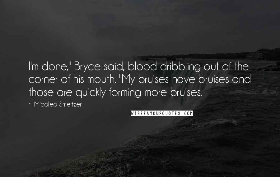 Micalea Smeltzer Quotes: I'm done," Bryce said, blood dribbling out of the corner of his mouth. "My bruises have bruises and those are quickly forming more bruises.