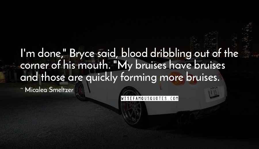 Micalea Smeltzer Quotes: I'm done," Bryce said, blood dribbling out of the corner of his mouth. "My bruises have bruises and those are quickly forming more bruises.