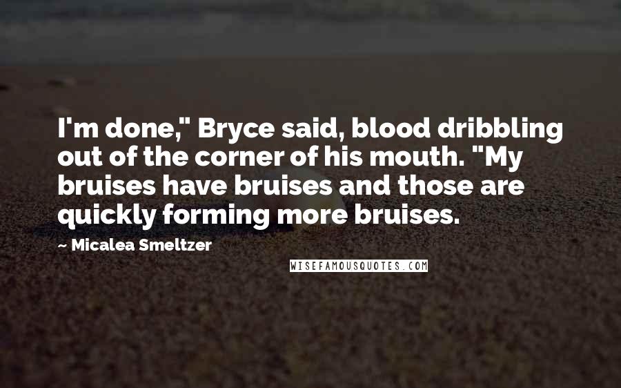 Micalea Smeltzer Quotes: I'm done," Bryce said, blood dribbling out of the corner of his mouth. "My bruises have bruises and those are quickly forming more bruises.