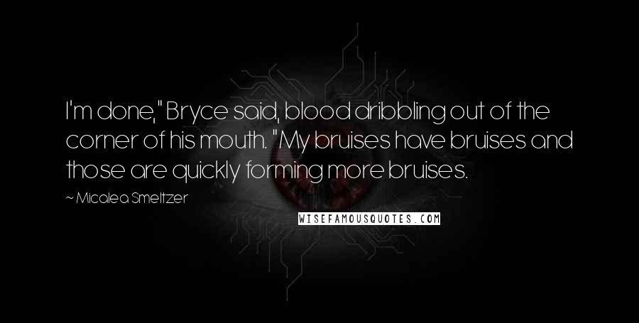 Micalea Smeltzer Quotes: I'm done," Bryce said, blood dribbling out of the corner of his mouth. "My bruises have bruises and those are quickly forming more bruises.