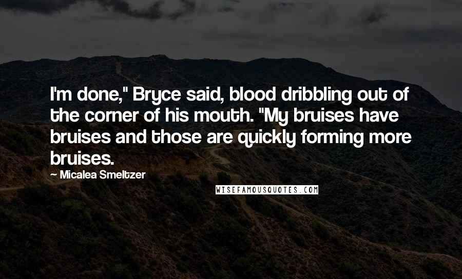 Micalea Smeltzer Quotes: I'm done," Bryce said, blood dribbling out of the corner of his mouth. "My bruises have bruises and those are quickly forming more bruises.