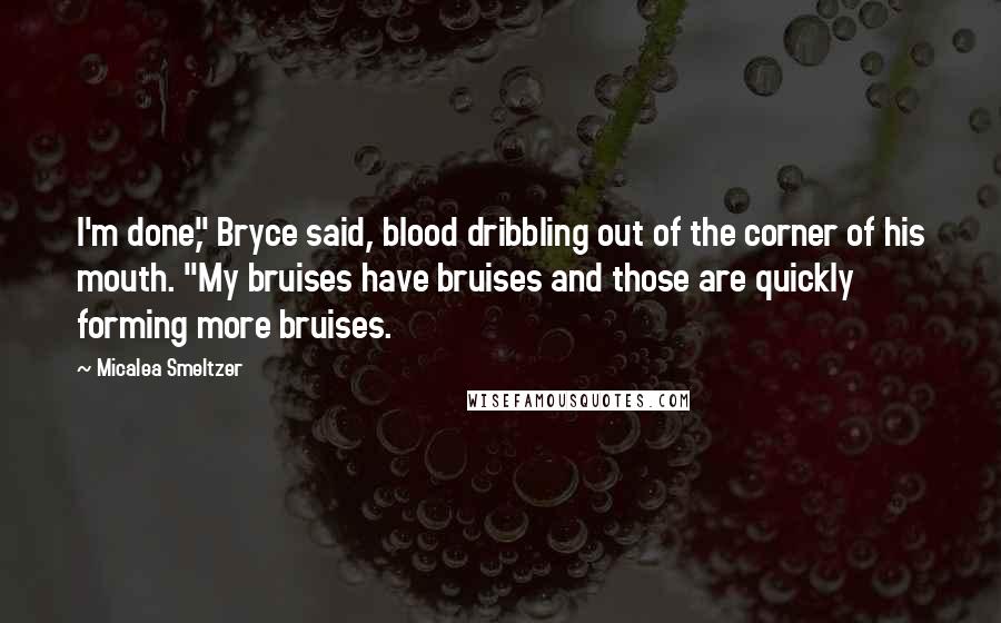 Micalea Smeltzer Quotes: I'm done," Bryce said, blood dribbling out of the corner of his mouth. "My bruises have bruises and those are quickly forming more bruises.