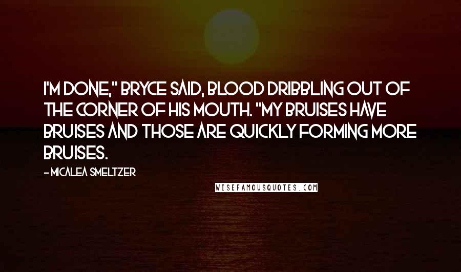 Micalea Smeltzer Quotes: I'm done," Bryce said, blood dribbling out of the corner of his mouth. "My bruises have bruises and those are quickly forming more bruises.