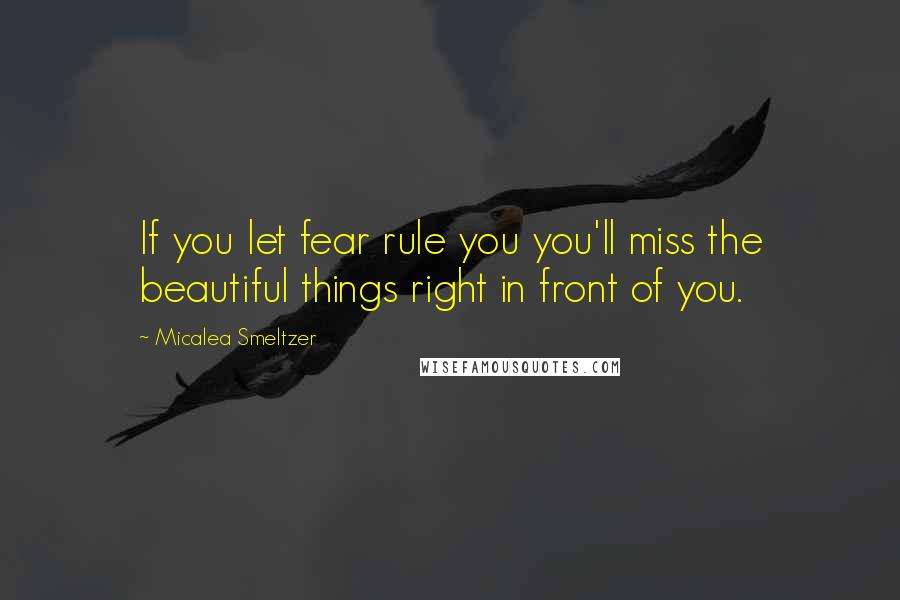 Micalea Smeltzer Quotes: If you let fear rule you you'll miss the beautiful things right in front of you.