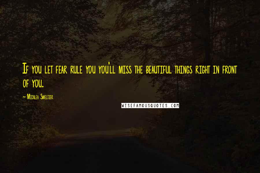 Micalea Smeltzer Quotes: If you let fear rule you you'll miss the beautiful things right in front of you.