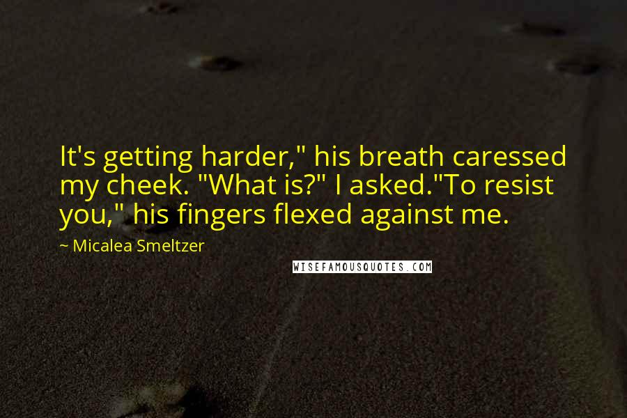 Micalea Smeltzer Quotes: It's getting harder," his breath caressed my cheek. "What is?" I asked."To resist you," his fingers flexed against me.