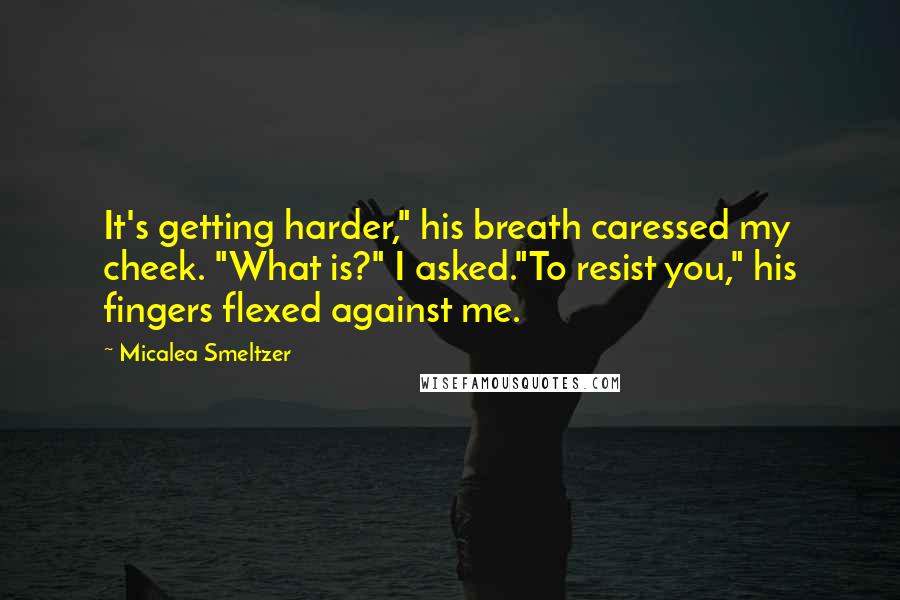 Micalea Smeltzer Quotes: It's getting harder," his breath caressed my cheek. "What is?" I asked."To resist you," his fingers flexed against me.