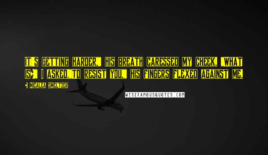 Micalea Smeltzer Quotes: It's getting harder," his breath caressed my cheek. "What is?" I asked."To resist you," his fingers flexed against me.