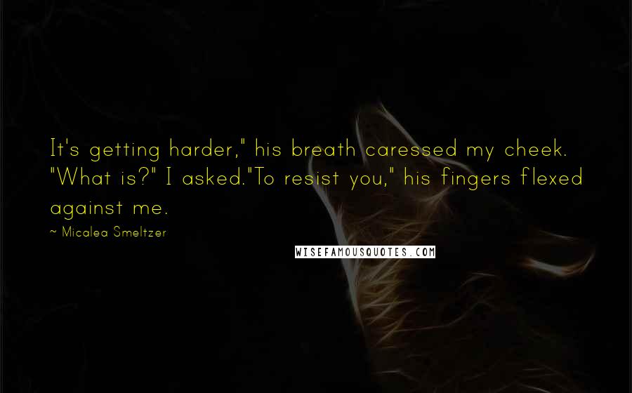 Micalea Smeltzer Quotes: It's getting harder," his breath caressed my cheek. "What is?" I asked."To resist you," his fingers flexed against me.