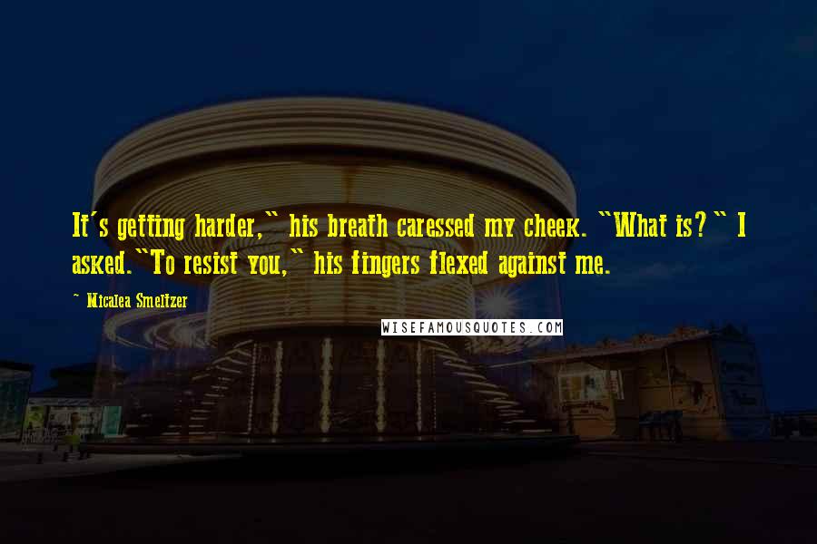 Micalea Smeltzer Quotes: It's getting harder," his breath caressed my cheek. "What is?" I asked."To resist you," his fingers flexed against me.