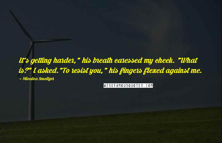 Micalea Smeltzer Quotes: It's getting harder," his breath caressed my cheek. "What is?" I asked."To resist you," his fingers flexed against me.