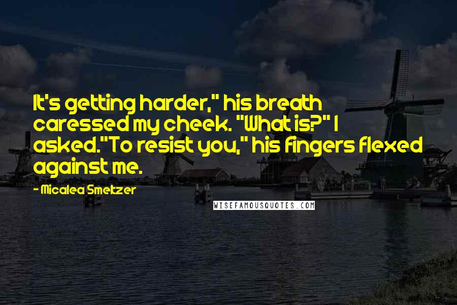 Micalea Smeltzer Quotes: It's getting harder," his breath caressed my cheek. "What is?" I asked."To resist you," his fingers flexed against me.