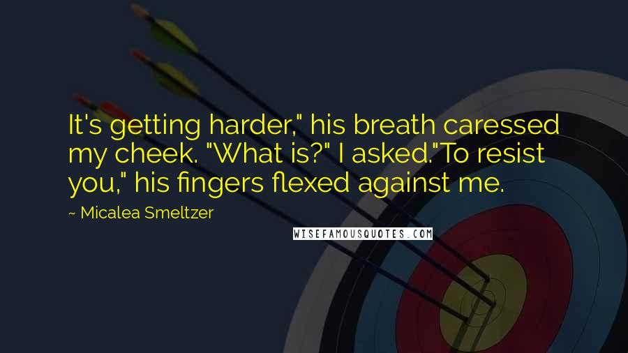 Micalea Smeltzer Quotes: It's getting harder," his breath caressed my cheek. "What is?" I asked."To resist you," his fingers flexed against me.