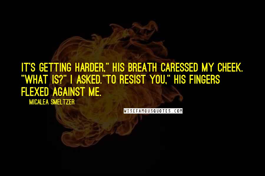 Micalea Smeltzer Quotes: It's getting harder," his breath caressed my cheek. "What is?" I asked."To resist you," his fingers flexed against me.