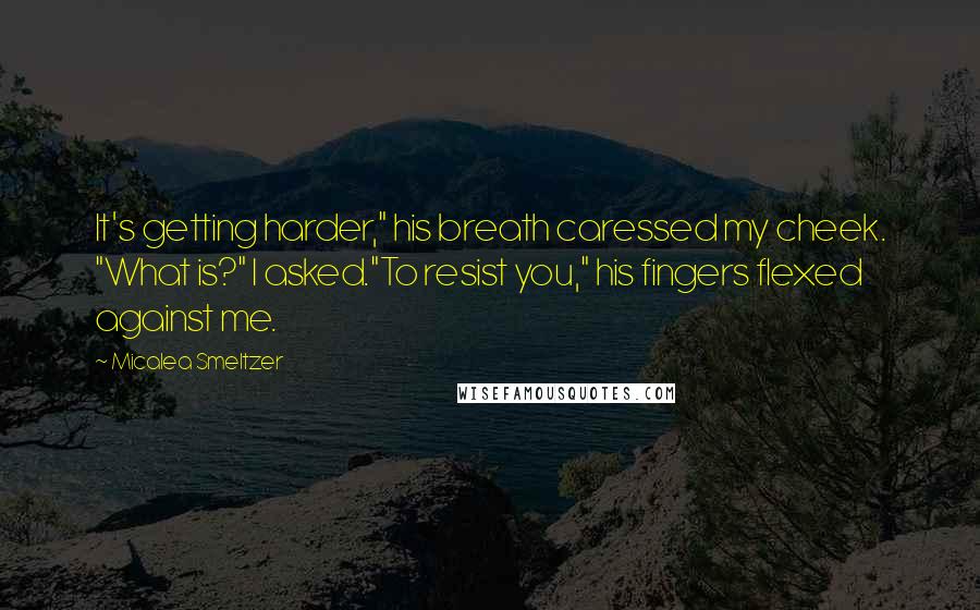 Micalea Smeltzer Quotes: It's getting harder," his breath caressed my cheek. "What is?" I asked."To resist you," his fingers flexed against me.