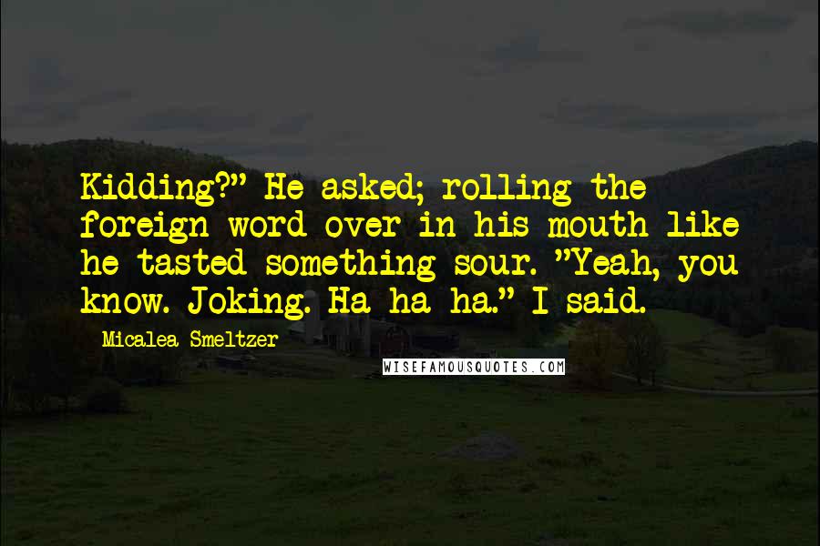 Micalea Smeltzer Quotes: Kidding?" He asked; rolling the foreign word over in his mouth like he tasted something sour. "Yeah, you know. Joking. Ha ha ha." I said.