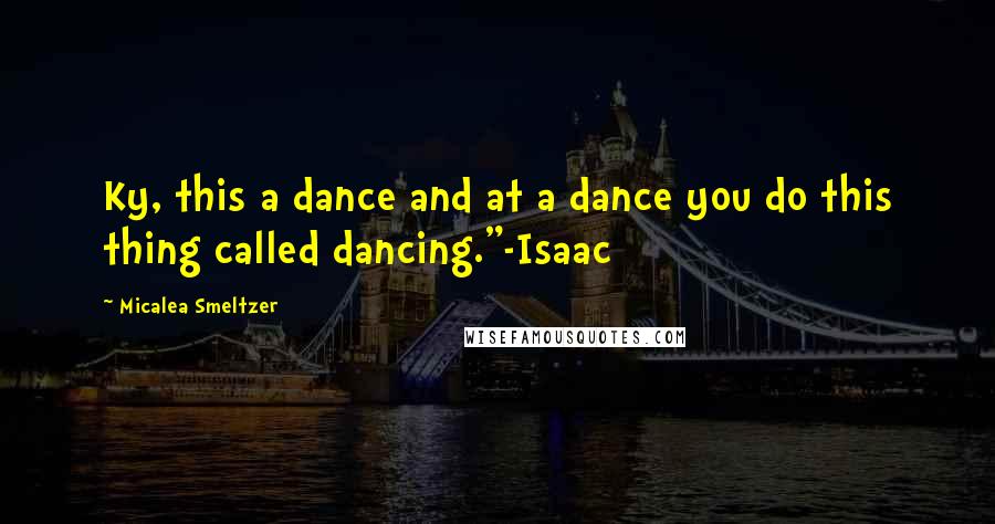 Micalea Smeltzer Quotes: Ky, this a dance and at a dance you do this thing called dancing."-Isaac