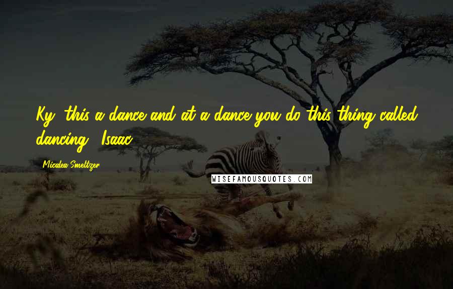 Micalea Smeltzer Quotes: Ky, this a dance and at a dance you do this thing called dancing."-Isaac