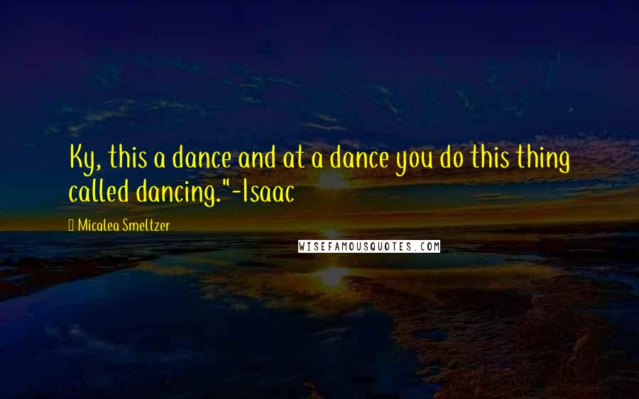 Micalea Smeltzer Quotes: Ky, this a dance and at a dance you do this thing called dancing."-Isaac