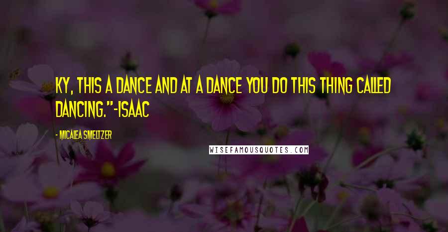 Micalea Smeltzer Quotes: Ky, this a dance and at a dance you do this thing called dancing."-Isaac