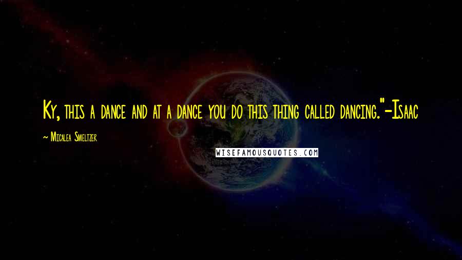 Micalea Smeltzer Quotes: Ky, this a dance and at a dance you do this thing called dancing."-Isaac