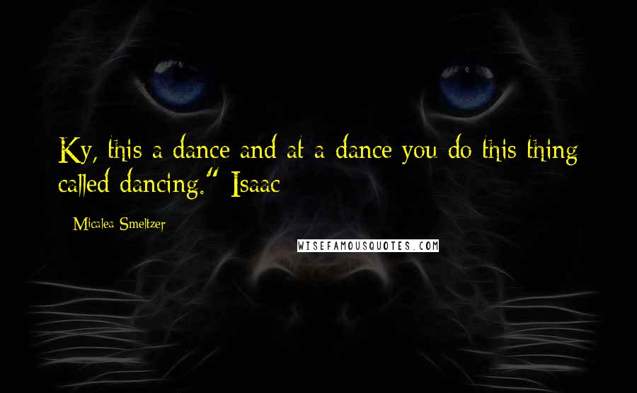 Micalea Smeltzer Quotes: Ky, this a dance and at a dance you do this thing called dancing."-Isaac