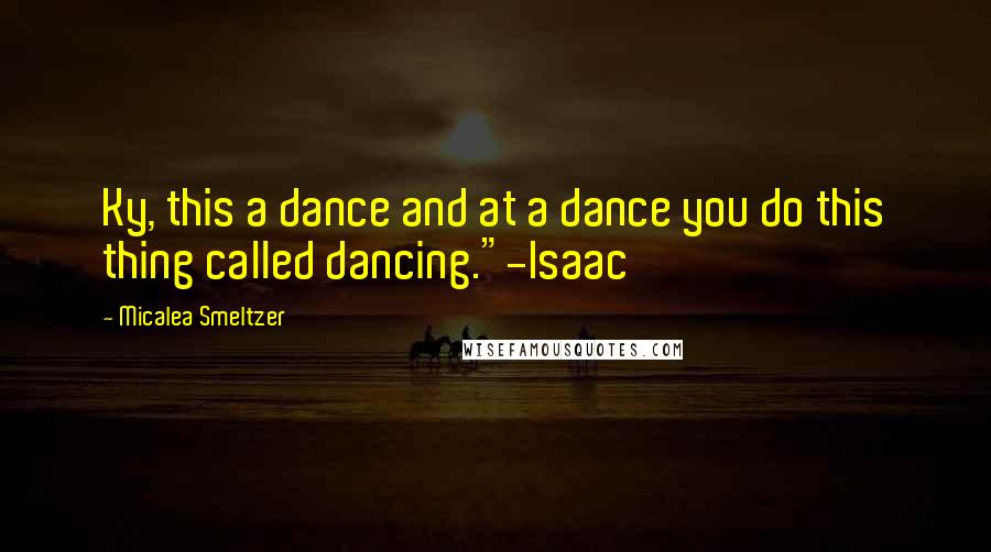 Micalea Smeltzer Quotes: Ky, this a dance and at a dance you do this thing called dancing."-Isaac