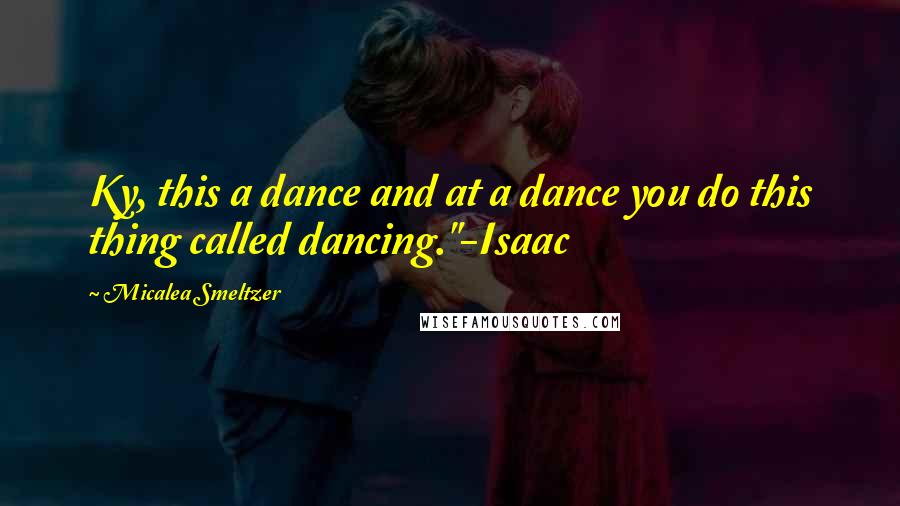 Micalea Smeltzer Quotes: Ky, this a dance and at a dance you do this thing called dancing."-Isaac