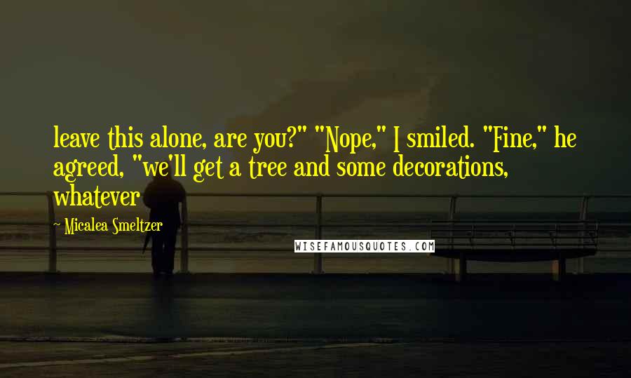 Micalea Smeltzer Quotes: leave this alone, are you?" "Nope," I smiled. "Fine," he agreed, "we'll get a tree and some decorations, whatever
