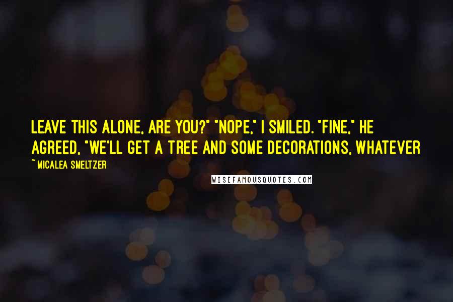 Micalea Smeltzer Quotes: leave this alone, are you?" "Nope," I smiled. "Fine," he agreed, "we'll get a tree and some decorations, whatever