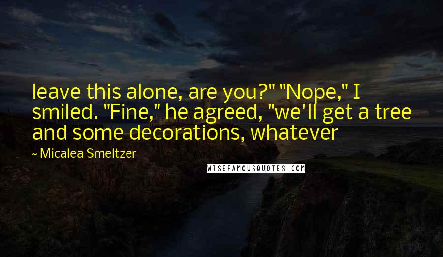 Micalea Smeltzer Quotes: leave this alone, are you?" "Nope," I smiled. "Fine," he agreed, "we'll get a tree and some decorations, whatever