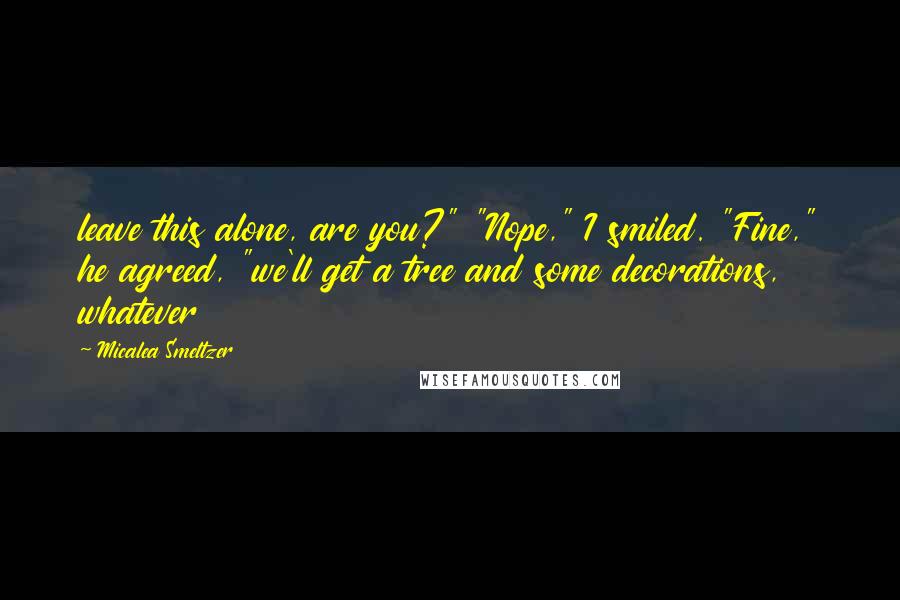 Micalea Smeltzer Quotes: leave this alone, are you?" "Nope," I smiled. "Fine," he agreed, "we'll get a tree and some decorations, whatever