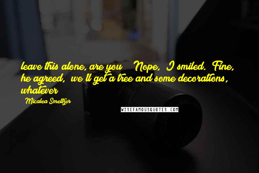Micalea Smeltzer Quotes: leave this alone, are you?" "Nope," I smiled. "Fine," he agreed, "we'll get a tree and some decorations, whatever