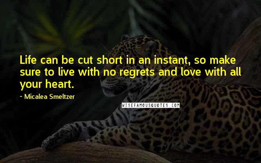 Micalea Smeltzer Quotes: Life can be cut short in an instant, so make sure to live with no regrets and love with all your heart.