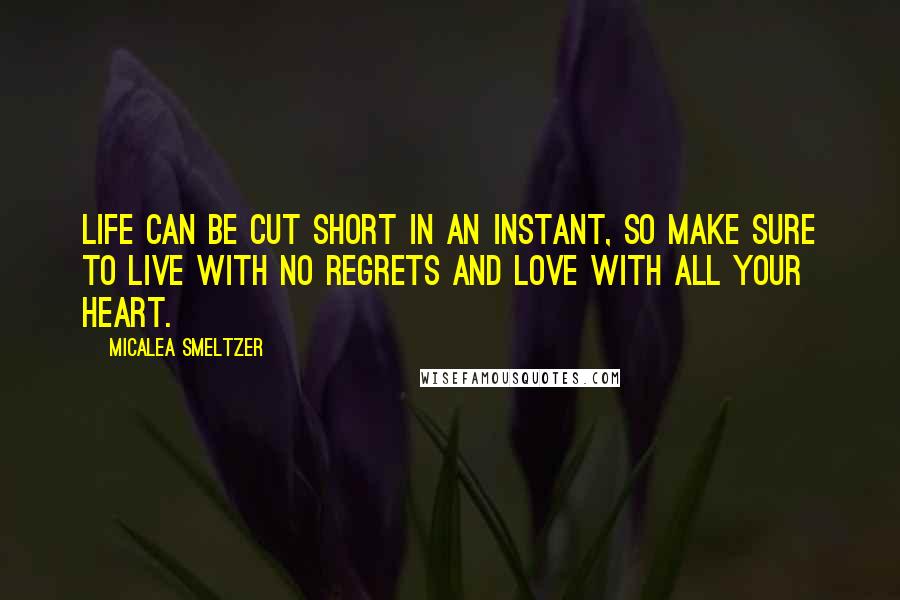 Micalea Smeltzer Quotes: Life can be cut short in an instant, so make sure to live with no regrets and love with all your heart.