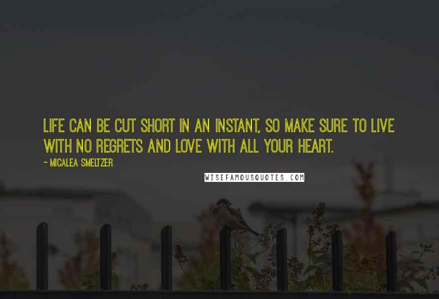 Micalea Smeltzer Quotes: Life can be cut short in an instant, so make sure to live with no regrets and love with all your heart.