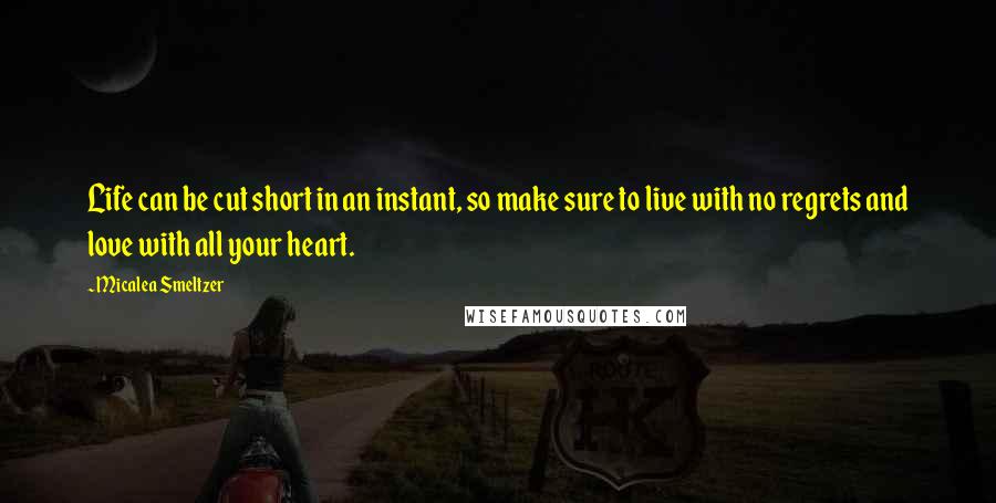 Micalea Smeltzer Quotes: Life can be cut short in an instant, so make sure to live with no regrets and love with all your heart.