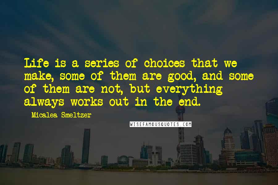 Micalea Smeltzer Quotes: Life is a series of choices that we make, some of them are good, and some of them are not, but everything always works out in the end.