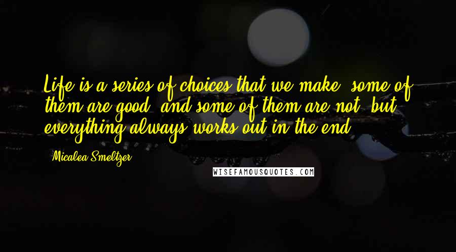 Micalea Smeltzer Quotes: Life is a series of choices that we make, some of them are good, and some of them are not, but everything always works out in the end.