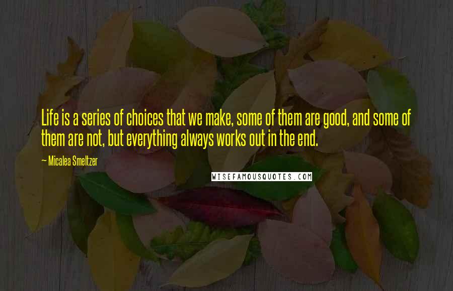 Micalea Smeltzer Quotes: Life is a series of choices that we make, some of them are good, and some of them are not, but everything always works out in the end.