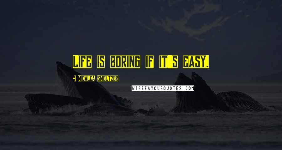 Micalea Smeltzer Quotes: Life is boring if it's easy.