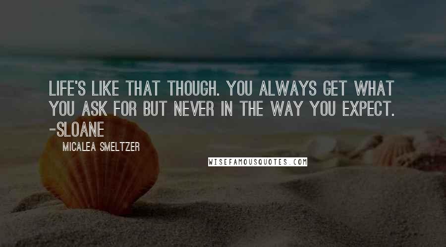 Micalea Smeltzer Quotes: Life's like that though. You always get what you ask for but never in the way you expect. -Sloane