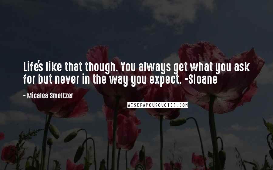 Micalea Smeltzer Quotes: Life's like that though. You always get what you ask for but never in the way you expect. -Sloane