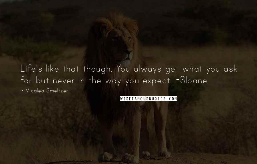 Micalea Smeltzer Quotes: Life's like that though. You always get what you ask for but never in the way you expect. -Sloane